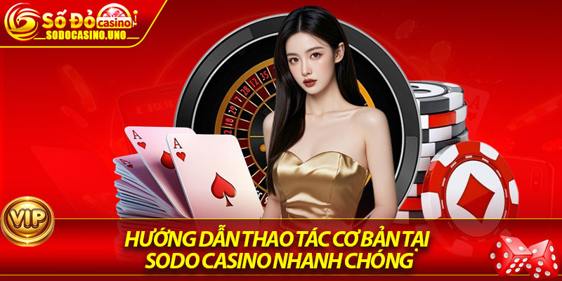 Hướng dẫn thao tác cơ bản tại Sodo Casino nhanh chóng