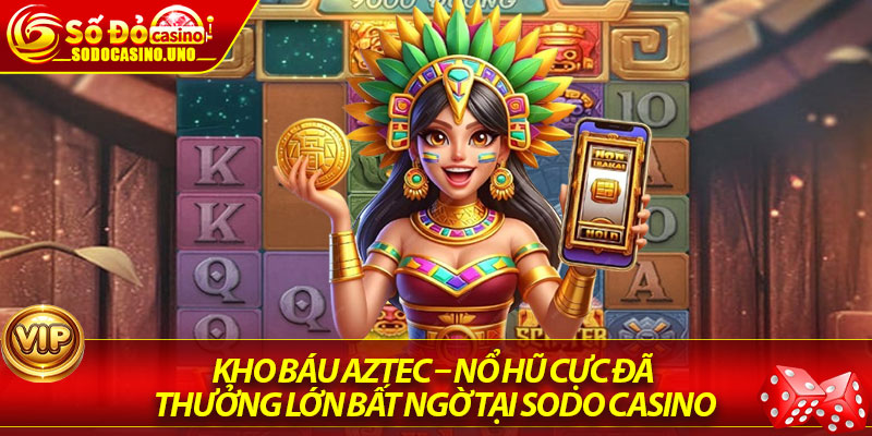 Kho Báu Aztec – Nổ Hũ Cực Đã, Thưởng Lớn Bất Ngờ Tại Sodo Casino