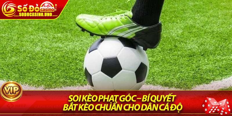 Soi Kèo Phạt Góc – Bí Quyết Bắt Kèo Chuẩn Cho Dân Cá Độ